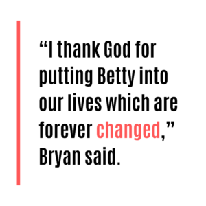 "I thank God for putting Betty into our lives which are forever changed," Bryan said.
