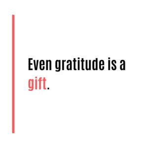 Even gratitude is a gift. Give thanks!